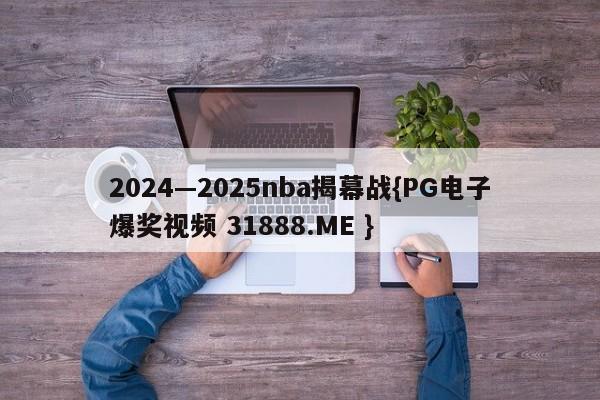 2024—2025nba揭幕战{PG电子爆奖视频 31888.ME }