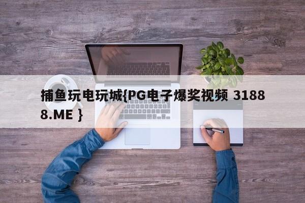 捕鱼玩电玩城{PG电子爆奖视频 31888.ME }