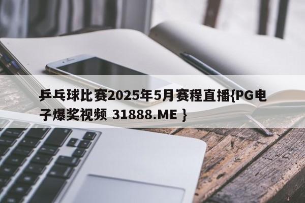 乒乓球比赛2025年5月赛程直播{PG电子爆奖视频 31888.ME }