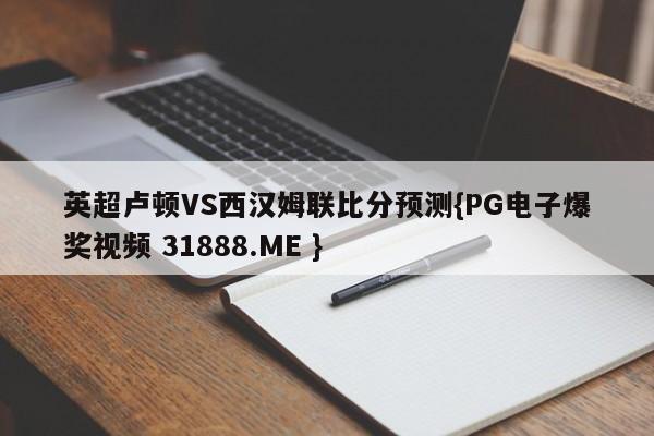 英超卢顿VS西汉姆联比分预测{PG电子爆奖视频 31888.ME }