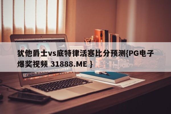 犹他爵士vs底特律活塞比分预测{PG电子爆奖视频 31888.ME }