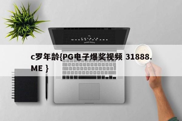 c罗年龄{PG电子爆奖视频 31888.ME }