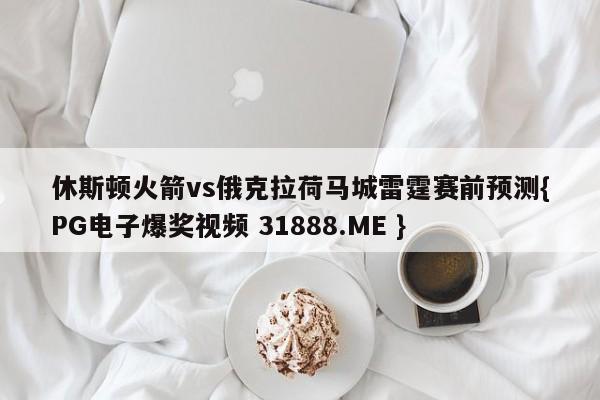 休斯顿火箭vs俄克拉荷马城雷霆赛前预测{PG电子爆奖视频 31888.ME }