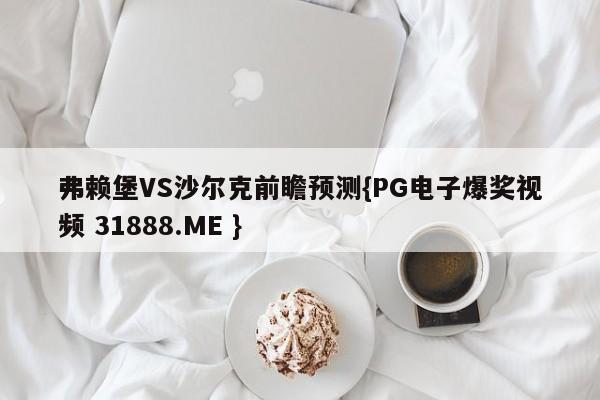 弗赖堡VS沙尔克前瞻预测{PG电子爆奖视频 31888.ME }