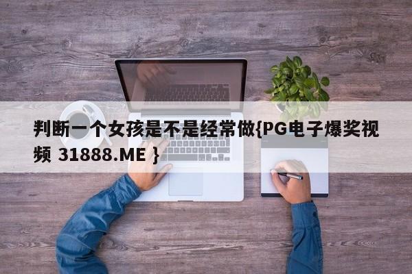 判断一个女孩是不是经常做{PG电子爆奖视频 31888.ME }