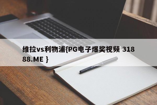 维拉vs利物浦{PG电子爆奖视频 31888.ME }