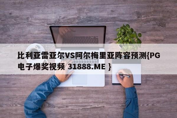 比利亚雷亚尔VS阿尔梅里亚阵容预测{PG电子爆奖视频 31888.ME }