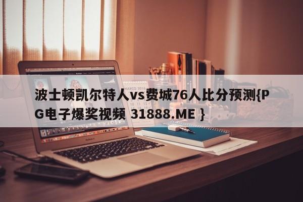 波士顿凯尔特人vs费城76人比分预测{PG电子爆奖视频 31888.ME }