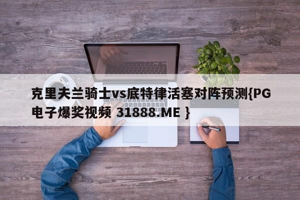 克里夫兰骑士vs底特律活塞对阵预测{PG电子爆奖视频 31888.ME }