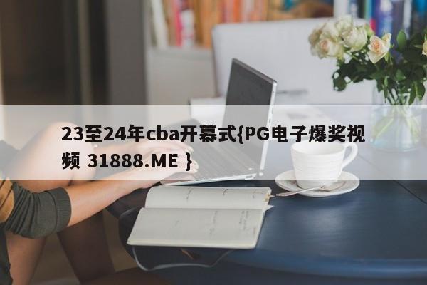 23至24年cba开幕式{PG电子爆奖视频 31888.ME }
