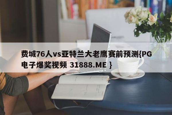 费城76人vs亚特兰大老鹰赛前预测{PG电子爆奖视频 31888.ME }