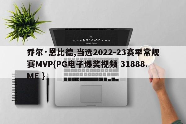 乔尔·恩比德,当选2022-23赛季常规赛MVP{PG电子爆奖视频 31888.ME }
