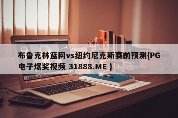 布鲁克林篮网vs纽约尼克斯赛前预测{PG电子爆奖视频 31888.ME }