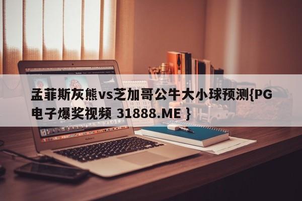 孟菲斯灰熊vs芝加哥公牛大小球预测{PG电子爆奖视频 31888.ME }