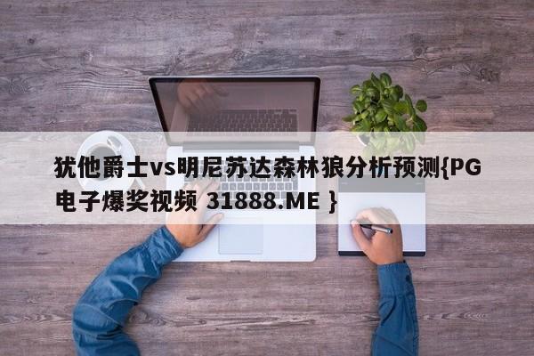 犹他爵士vs明尼苏达森林狼分析预测{PG电子爆奖视频 31888.ME }