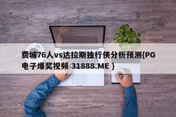 费城76人vs达拉斯独行侠分析预测{PG电子爆奖视频 31888.ME }