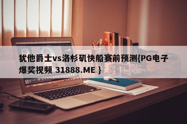 犹他爵士vs洛杉矶快船赛前预测{PG电子爆奖视频 31888.ME }