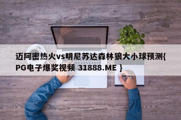 迈阿密热火vs明尼苏达森林狼大小球预测{PG电子爆奖视频 31888.ME }