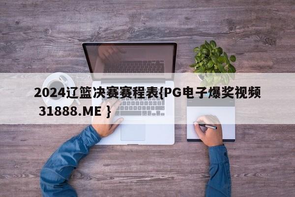 2024辽篮决赛赛程表{PG电子爆奖视频 31888.ME }