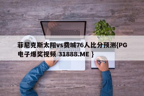 菲尼克斯太阳vs费城76人比分预测{PG电子爆奖视频 31888.ME }