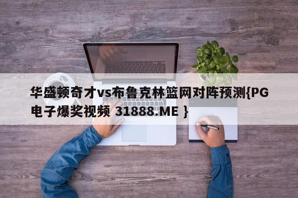 华盛顿奇才vs布鲁克林篮网对阵预测{PG电子爆奖视频 31888.ME }