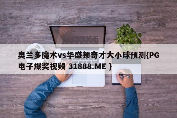 奥兰多魔术vs华盛顿奇才大小球预测{PG电子爆奖视频 31888.ME }