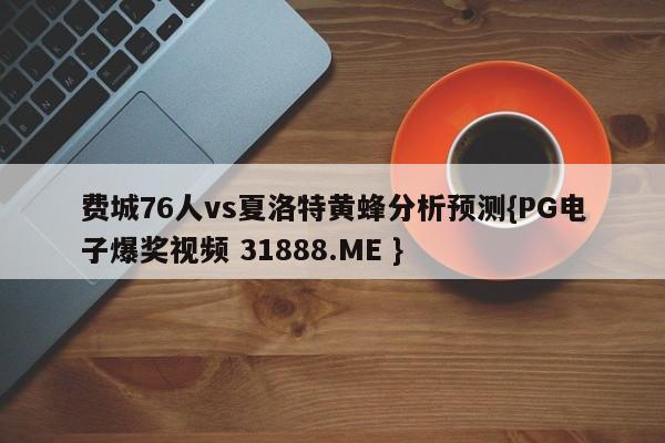 费城76人vs夏洛特黄蜂分析预测{PG电子爆奖视频 31888.ME }