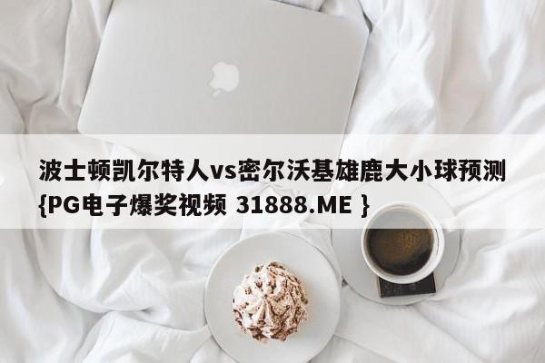 波士顿凯尔特人vs密尔沃基雄鹿大小球预测{PG电子爆奖视频 31888.ME }