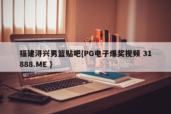 福建浔兴男篮贴吧{PG电子爆奖视频 31888.ME }