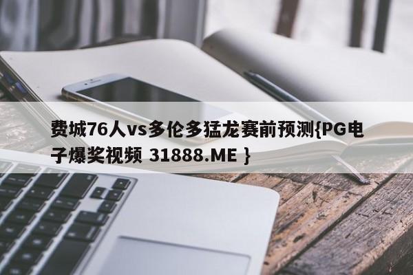 费城76人vs多伦多猛龙赛前预测{PG电子爆奖视频 31888.ME }