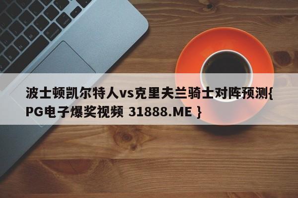波士顿凯尔特人vs克里夫兰骑士对阵预测{PG电子爆奖视频 31888.ME }