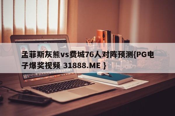 孟菲斯灰熊vs费城76人对阵预测{PG电子爆奖视频 31888.ME }