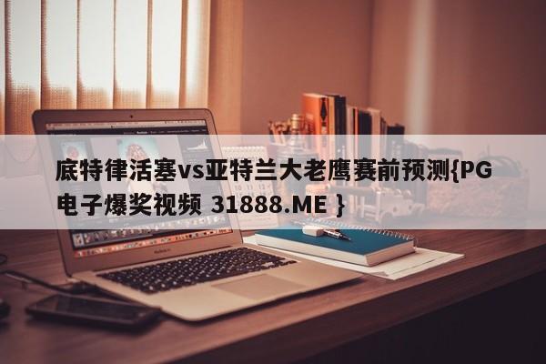 底特律活塞vs亚特兰大老鹰赛前预测{PG电子爆奖视频 31888.ME }