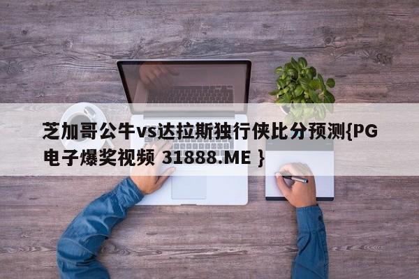 芝加哥公牛vs达拉斯独行侠比分预测{PG电子爆奖视频 31888.ME }