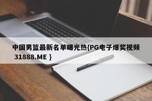 中国男篮最新名单曝光热{PG电子爆奖视频 31888.ME }