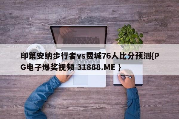 印第安纳步行者vs费城76人比分预测{PG电子爆奖视频 31888.ME }