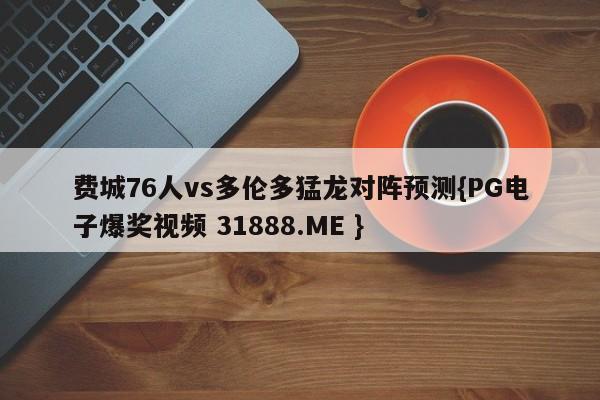 费城76人vs多伦多猛龙对阵预测{PG电子爆奖视频 31888.ME }