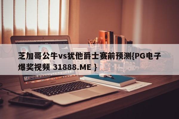 芝加哥公牛vs犹他爵士赛前预测{PG电子爆奖视频 31888.ME }