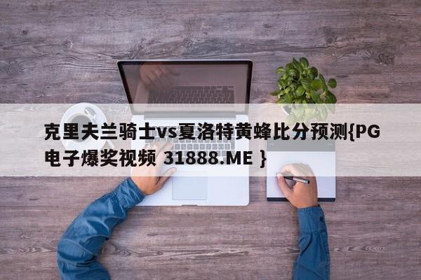 克里夫兰骑士vs夏洛特黄蜂比分预测{PG电子爆奖视频 31888.ME }