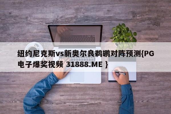 纽约尼克斯vs新奥尔良鹈鹕对阵预测{PG电子爆奖视频 31888.ME }
