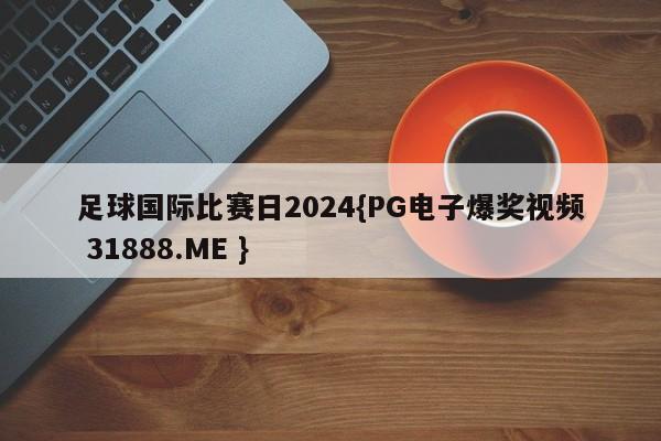 足球国际比赛日2024{PG电子爆奖视频 31888.ME }