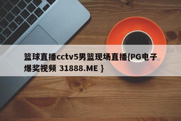 篮球直播cctv5男篮现场直播{PG电子爆奖视频 31888.ME }