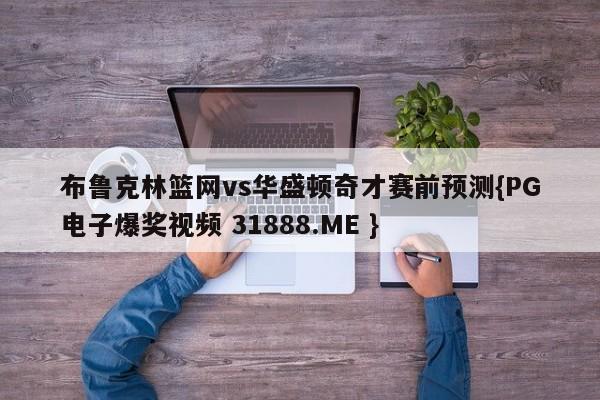 布鲁克林篮网vs华盛顿奇才赛前预测{PG电子爆奖视频 31888.ME }