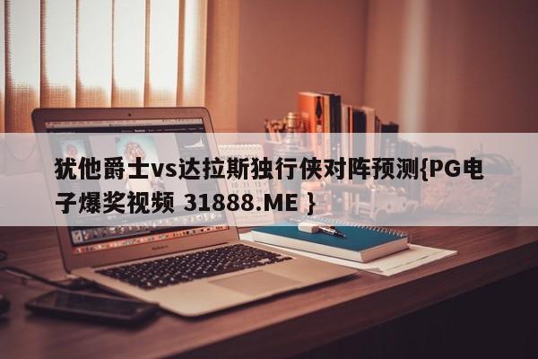 犹他爵士vs达拉斯独行侠对阵预测{PG电子爆奖视频 31888.ME }