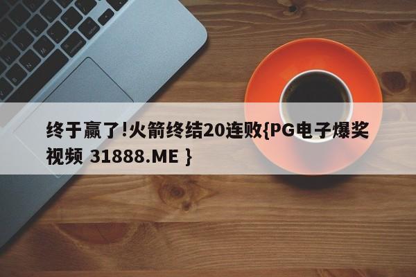 终于赢了!火箭终结20连败{PG电子爆奖视频 31888.ME }