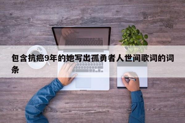 包含抗癌9年的她写出孤勇者人世间歌词的词条