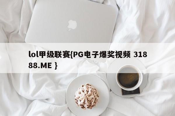 lol甲级联赛{PG电子爆奖视频 31888.ME }