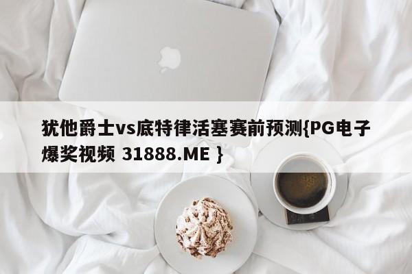 犹他爵士vs底特律活塞赛前预测{PG电子爆奖视频 31888.ME }