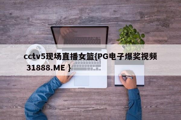cctv5现场直播女篮{PG电子爆奖视频 31888.ME }
