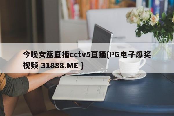 今晚女篮直播cctv5直播{PG电子爆奖视频 31888.ME }